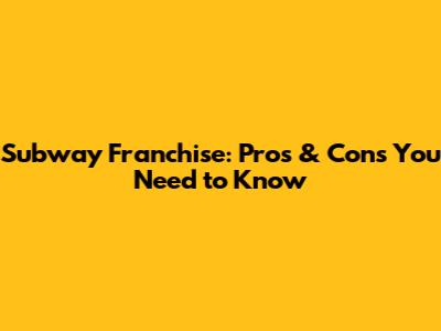 Subway Franchise: Pros & Cons You Need to Know