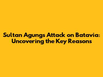 Sultan Agung's Attack on Batavia: Uncovering the Key Reasons