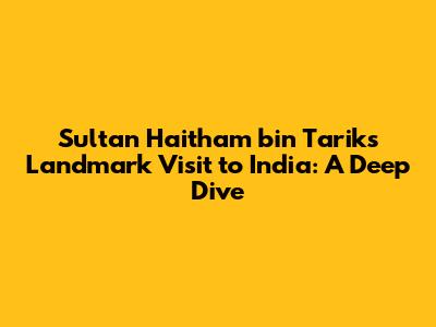 Sultan Haitham bin Tarik's Landmark Visit to India: A Deep Dive