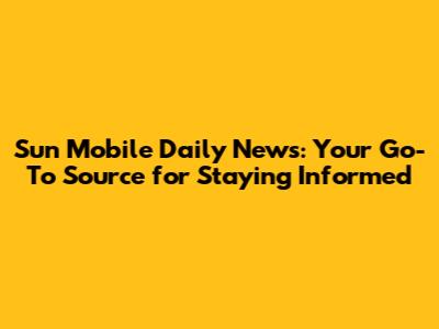 Sun Mobile Daily News: Your Go-To Source for Staying Informed