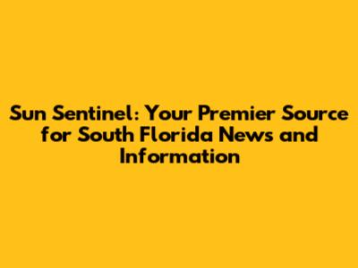 Sun Sentinel: Your Premier Source for South Florida News and Information