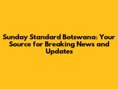 Sunday Standard Botswana: Your Source for Breaking News and Updates