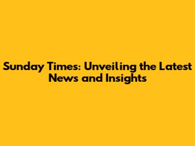 Sunday Times: Unveiling the Latest News and Insights