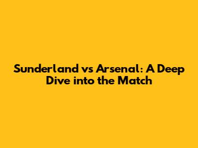 Sunderland vs Arsenal: A Deep Dive into the Match