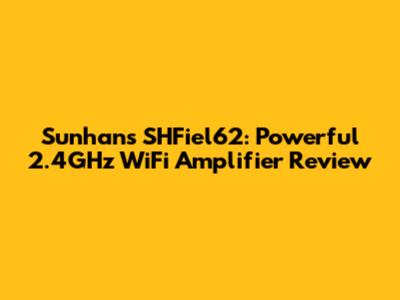 Sunhans SHFiel62: Powerful 2.4GHz WiFi Amplifier Review