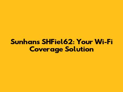 Sunhans SHFiel62: Your Wi-Fi Coverage Solution