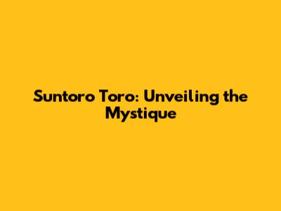 Suntoro Toro: Unveiling the Mystique
