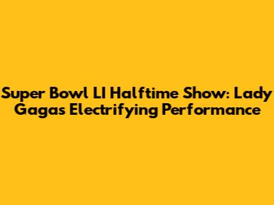 Super Bowl LI Halftime Show: Lady Gaga's Electrifying Performance
