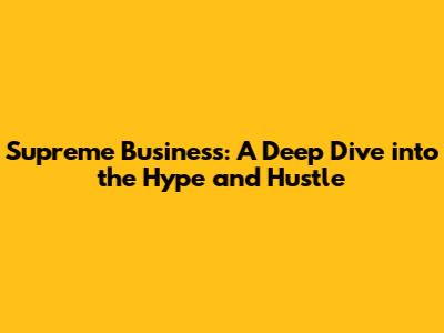 Supreme Business: A Deep Dive into the Hype and Hustle