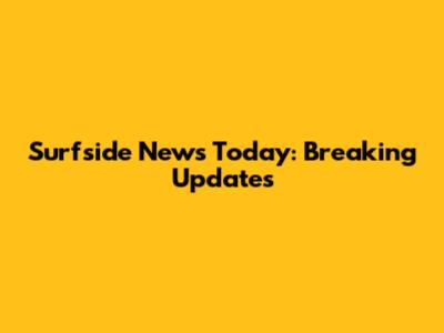 Surfside News Today: Breaking Updates
