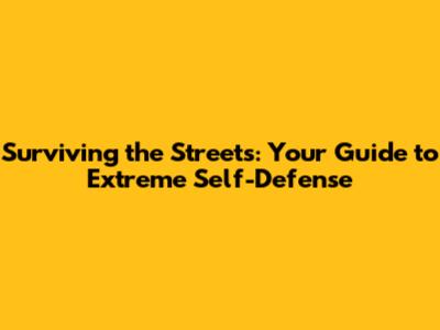 Surviving the Streets: Your Guide to Extreme Self-Defense
