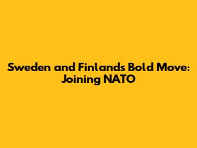 Sweden and Finland's Bold Move: Joining NATO