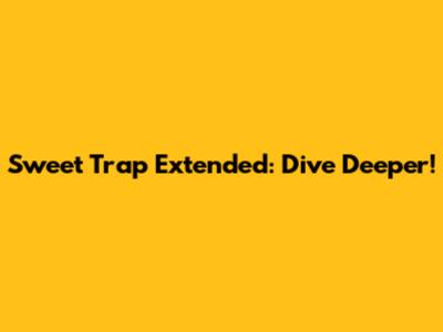 Sweet Trap Extended: Dive Deeper!