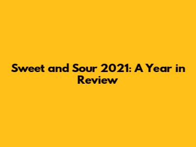 Sweet and Sour 2021: A Year in Review
