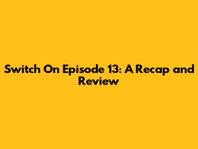 Switch On Episode 13: A Recap and Review