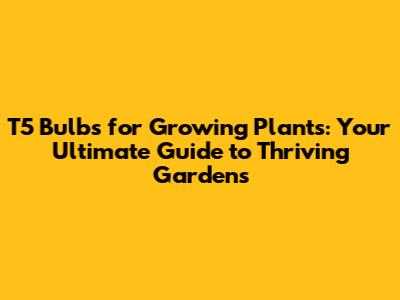 T5 Bulbs for Growing Plants: Your Ultimate Guide to Thriving Gardens