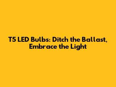 T5 LED Bulbs: Ditch the Ballast, Embrace the Light