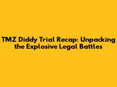 TMZ Diddy Trial Recap: Unpacking the Explosive Legal Battles