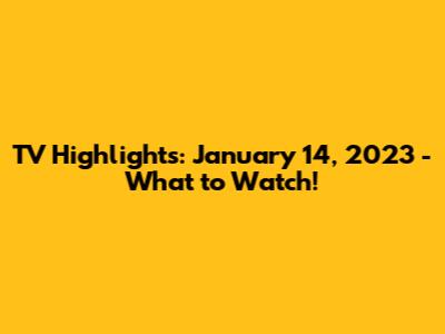 TV Highlights: January 14, 2023 - What to Watch!