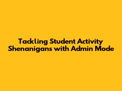 Tackling Student Activity Shenanigans with Admin Mode