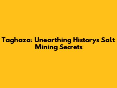 Taghaza: Unearthing History's Salt Mining Secrets