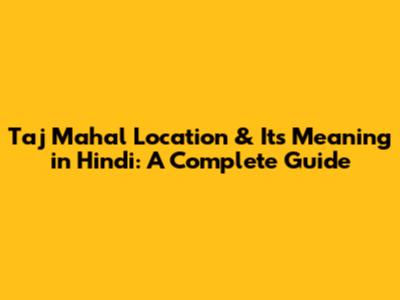Taj Mahal Location & Its Meaning in Hindi: A Complete Guide