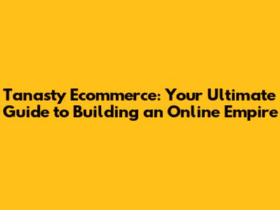 Tanasty Ecommerce: Your Ultimate Guide to Building an Online Empire