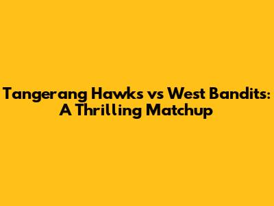 Tangerang Hawks vs West Bandits: A Thrilling Matchup
