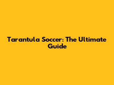 Tarantula Soccer: The Ultimate Guide