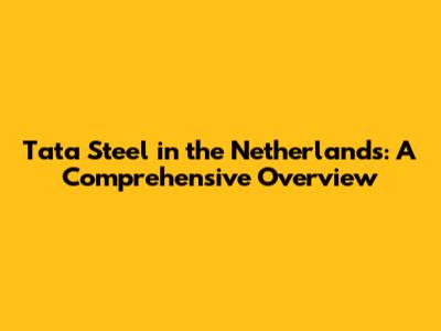 Tata Steel in the Netherlands: A Comprehensive Overview