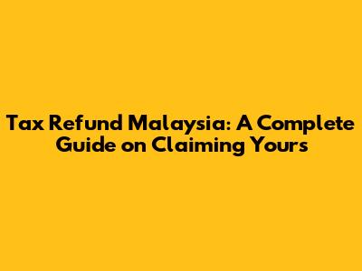 Tax Refund Malaysia: A Complete Guide on Claiming Yours