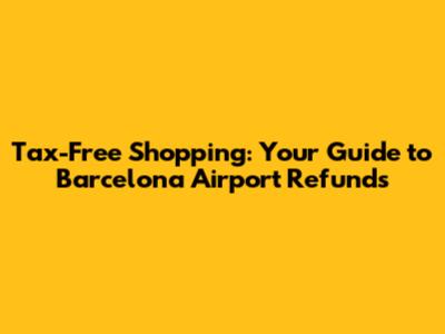 Tax-Free Shopping: Your Guide to Barcelona Airport Refunds