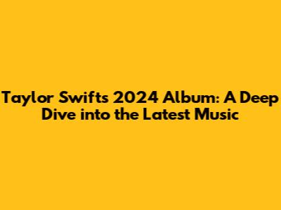 Taylor Swift's 2024 Album: A Deep Dive into the Latest Music