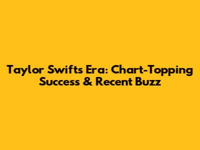 Taylor Swift's Era: Chart-Topping Success & Recent Buzz
