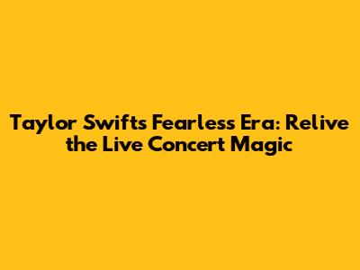 Taylor Swift's Fearless Era: Relive the Live Concert Magic
