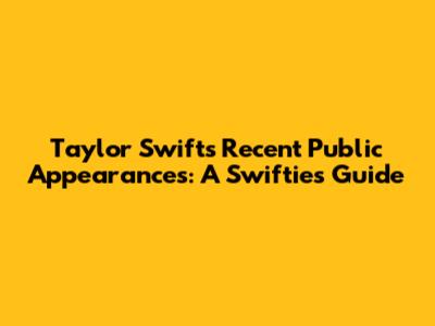 Taylor Swift's Recent Public Appearances: A Swiftie's Guide