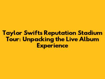 Taylor Swift's Reputation Stadium Tour: Unpacking the Live Album Experience