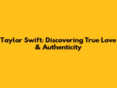 Taylor Swift: Discovering True Love & Authenticity