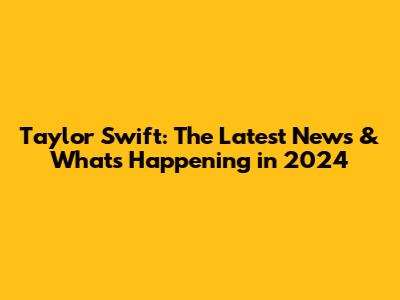 Taylor Swift: The Latest News & What's Happening in 2024
