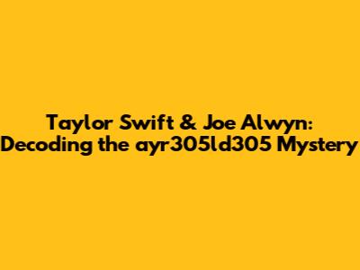 Taylor Swift & Joe Alwyn: Decoding the ayr305ld305 Mystery