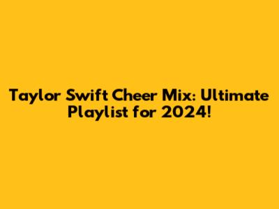 Taylor Swift Cheer Mix: Ultimate Playlist for 2024!