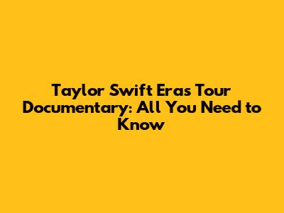 Taylor Swift Eras Tour Documentary: All You Need to Know
