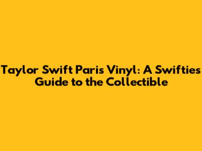 Taylor Swift Paris Vinyl: A Swiftie's Guide to the Collectible