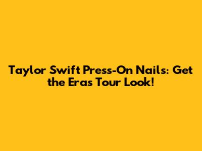 Taylor Swift Press-On Nails: Get the Eras Tour Look!