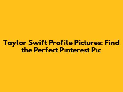 Taylor Swift Profile Pictures: Find the Perfect Pinterest Pic