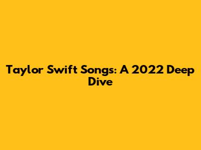 Taylor Swift Songs: A 2022 Deep Dive