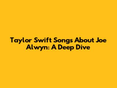 Taylor Swift Songs About Joe Alwyn: A Deep Dive