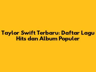 Taylor Swift Terbaru: Daftar Lagu Hits dan Album Populer