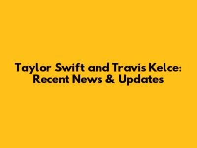 Taylor Swift and Travis Kelce: Recent News & Updates