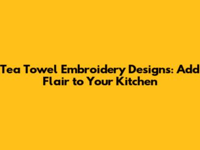Tea Towel Embroidery Designs: Add Flair to Your Kitchen